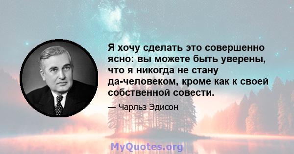 Я хочу сделать это совершенно ясно: вы можете быть уверены, что я никогда не стану да-человеком, кроме как к своей собственной совести.