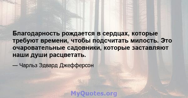 Благодарность рождается в сердцах, которые требуют времени, чтобы подсчитать милость. Это очаровательные садовники, которые заставляют наши души расцветать.