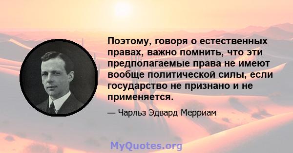 Поэтому, говоря о естественных правах, важно помнить, что эти предполагаемые права не имеют вообще политической силы, если государство не признано и не применяется.