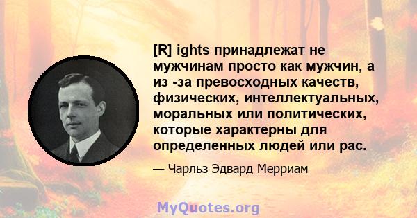 [R] ights принадлежат не мужчинам просто как мужчин, а из -за превосходных качеств, физических, интеллектуальных, моральных или политических, которые характерны для определенных людей или рас.