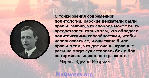 С точки зрения современной политологии, рабские держатели были правы, заявив, что свобода может быть предоставлен только тем, кто обладает политическими способностями, чтобы использовать ее, и они также были правы в