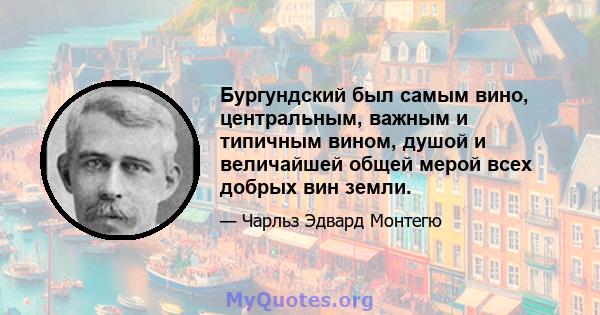 Бургундский был самым вино, центральным, важным и типичным вином, душой и величайшей общей мерой всех добрых вин земли.