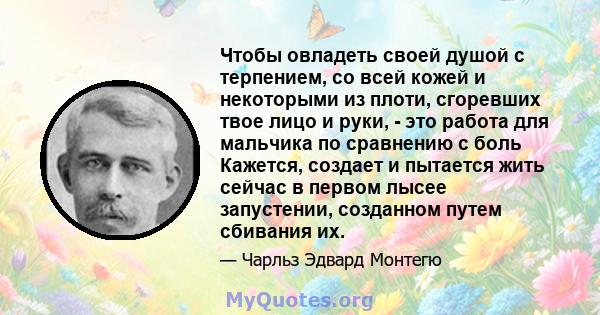 Чтобы овладеть своей душой с терпением, со всей кожей и некоторыми из плоти, сгоревших твое лицо и руки, - это работа для мальчика по сравнению с боль Кажется, создает и пытается жить сейчас в первом лысее запустении,