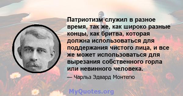 Патриотизм служил в разное время, так же, как широко разные концы, как бритва, которая должна использоваться для поддержания чистого лица, и все же может использоваться для вырезания собственного горла или невинного