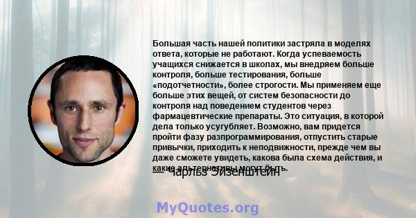 Большая часть нашей политики застряла в моделях ответа, которые не работают. Когда успеваемость учащихся снижается в школах, мы внедряем больше контроля, больше тестирования, больше «подотчетности», более строгости. Мы