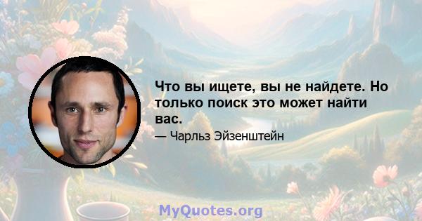 Что вы ищете, вы не найдете. Но только поиск это может найти вас.