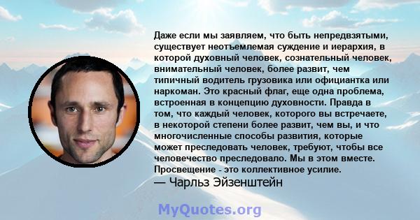 Даже если мы заявляем, что быть непредвзятыми, существует неотъемлемая суждение и иерархия, в которой духовный человек, сознательный человек, внимательный человек, более развит, чем типичный водитель грузовика или