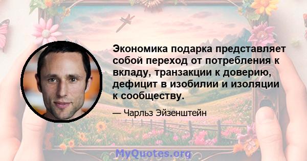 Экономика подарка представляет собой переход от потребления к вкладу, транзакции к доверию, дефицит в изобилии и изоляции к сообществу.