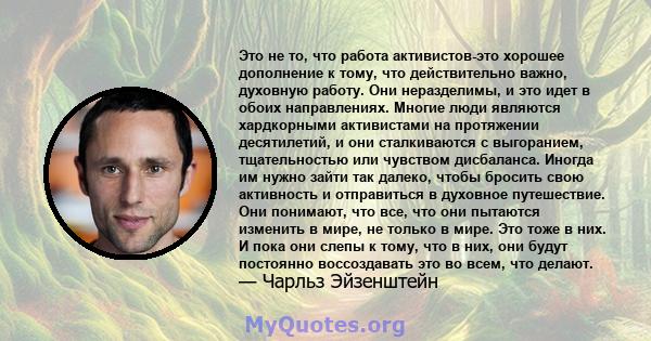 Это не то, что работа активистов-это хорошее дополнение к тому, что действительно важно, духовную работу. Они неразделимы, и это идет в обоих направлениях. Многие люди являются хардкорными активистами на протяжении