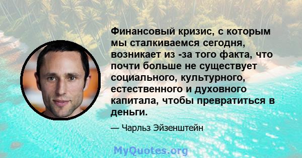 Финансовый кризис, с которым мы сталкиваемся сегодня, возникает из -за того факта, что почти больше не существует социального, культурного, естественного и духовного капитала, чтобы превратиться в деньги.