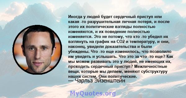 Иногда у людей будет сердечный приступ или какая -то разрушительная личная потеря, и после этого их политические взгляды полностью изменяются, и их поведение полностью изменяется. Это не потому, что кто -то убедил их