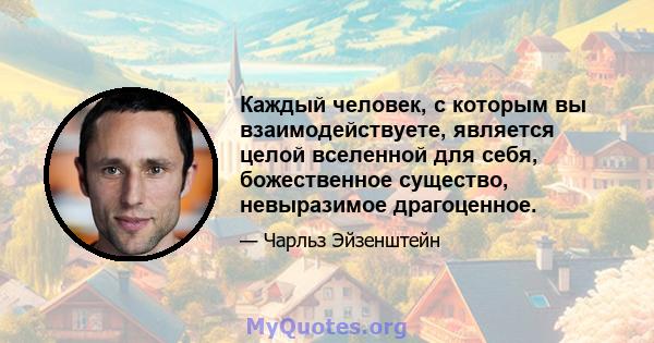 Каждый человек, с которым вы взаимодействуете, является целой вселенной для себя, божественное существо, невыразимое драгоценное.