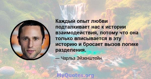 Каждый опыт любви подталкивает нас к истории взаимодействия, потому что она только вписывается в эту историю и бросает вызов логике разделения.