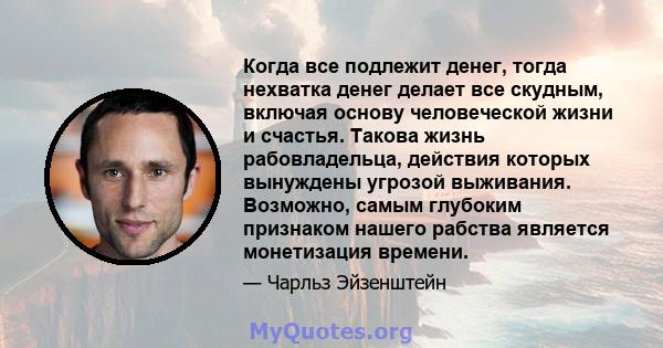 Когда все подлежит денег, тогда нехватка денег делает все скудным, включая основу человеческой жизни и счастья. Такова жизнь рабовладельца, действия которых вынуждены угрозой выживания. Возможно, самым глубоким