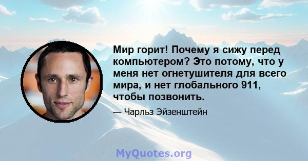 Мир горит! Почему я сижу перед компьютером? Это потому, что у меня нет огнетушителя для всего мира, и нет глобального 911, чтобы позвонить.