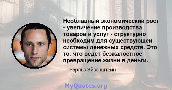 Необлавный экономический рост - увеличение производства товаров и услуг - структурно необходим для существующей системы денежных средств. Это то, что ведет безжалостное превращение жизни в деньги.