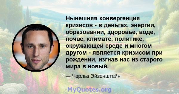 Нынешняя конвергенция кризисов - в деньгах, энергии, образовании, здоровье, воде, почве, климате, политике, окружающей среде и многом другом - является кризисом при рождении, изгнав нас из старого мира в новый.