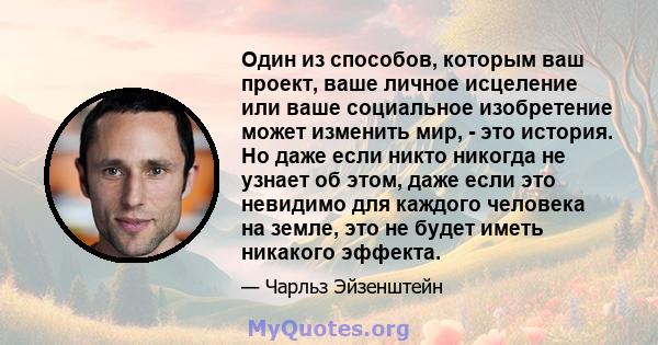 Один из способов, которым ваш проект, ваше личное исцеление или ваше социальное изобретение может изменить мир, - это история. Но даже если никто никогда не узнает об этом, даже если это невидимо для каждого человека на 