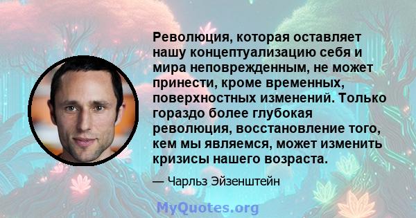 Революция, которая оставляет нашу концептуализацию себя и мира неповрежденным, не может принести, кроме временных, поверхностных изменений. Только гораздо более глубокая революция, восстановление того, кем мы являемся,