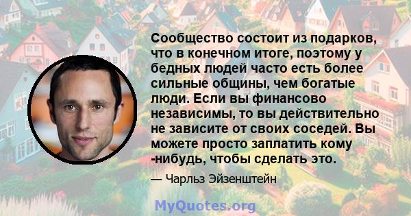 Сообщество состоит из подарков, что в конечном итоге, поэтому у бедных людей часто есть более сильные общины, чем богатые люди. Если вы финансово независимы, то вы действительно не зависите от своих соседей. Вы можете