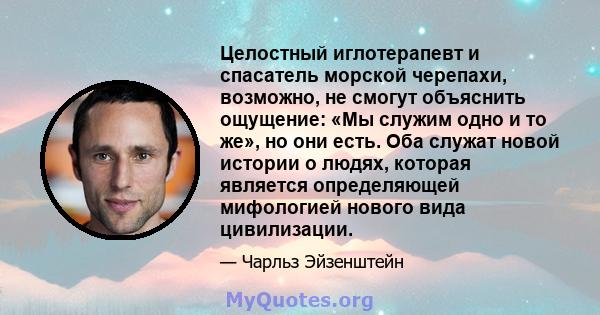 Целостный иглотерапевт и спасатель морской черепахи, возможно, не смогут объяснить ощущение: «Мы служим одно и то же», но они есть. Оба служат новой истории о людях, которая является определяющей мифологией нового вида