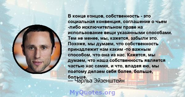 В конце концов, собственность - это социальная конвенция, соглашение о чьем -либо исключительном праве на использование вещи указанными способами. Тем не менее, мы, кажется, забыли это. Похоже, мы думаем, что