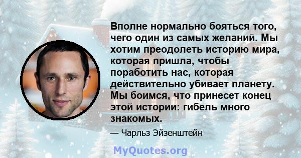 Вполне нормально бояться того, чего один из самых желаний. Мы хотим преодолеть историю мира, которая пришла, чтобы поработить нас, которая действительно убивает планету. Мы боимся, что принесет конец этой истории: