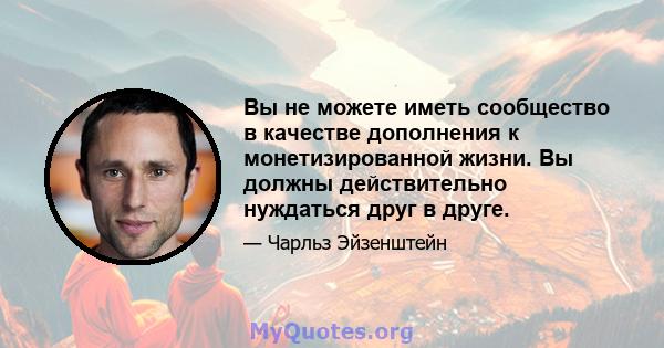 Вы не можете иметь сообщество в качестве дополнения к монетизированной жизни. Вы должны действительно нуждаться друг в друге.