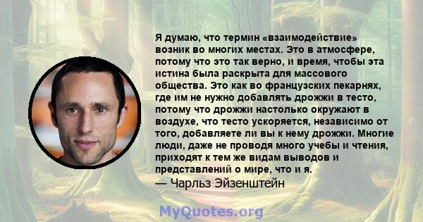 Я думаю, что термин «взаимодействие» возник во многих местах. Это в атмосфере, потому что это так верно, и время, чтобы эта истина была раскрыта для массового общества. Это как во французских пекарнях, где им не нужно