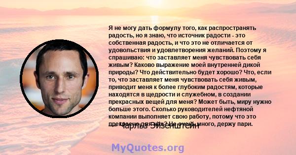 Я не могу дать формулу того, как распространять радость, но я знаю, что источник радости - это собственная радость, и что это не отличается от удовольствия и удовлетворения желаний. Поэтому я спрашиваю: что заставляет