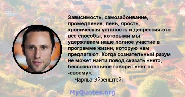 Зависимость, самозабоивание, промедление, лень, ярость, хроническая усталость и депрессия-это все способы, которыми мы удерживаем наше полное участие в программе жизни, которую нам предлагают. Когда сознательный разум