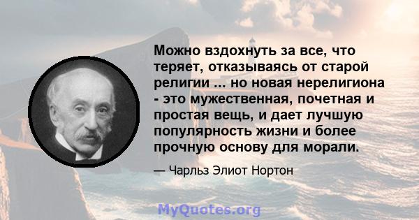 Можно вздохнуть за все, что теряет, отказываясь от старой религии ... но новая нерелигиона - это мужественная, почетная и простая вещь, и дает лучшую популярность жизни и более прочную основу для морали.