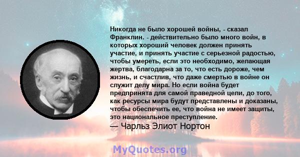 Никогда не было хорошей войны, - сказал Франклин. - действительно было много войн, в которых хороший человек должен принять участие, и принять участие с серьезной радостью, чтобы умереть, если это необходимо, желающая