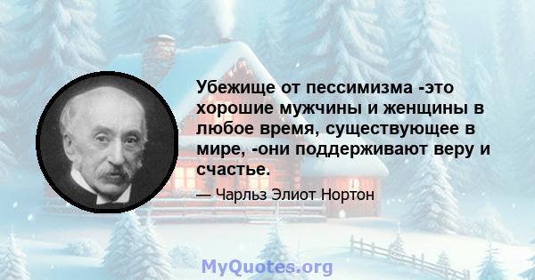 Убежище от пессимизма -это хорошие мужчины и женщины в любое время, существующее в мире, -они поддерживают веру и счастье.