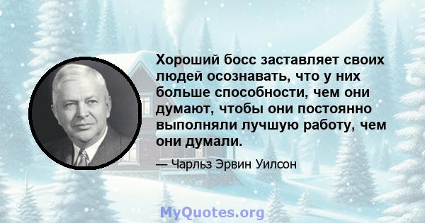 Хороший босс заставляет своих людей осознавать, что у них больше способности, чем они думают, чтобы они постоянно выполняли лучшую работу, чем они думали.