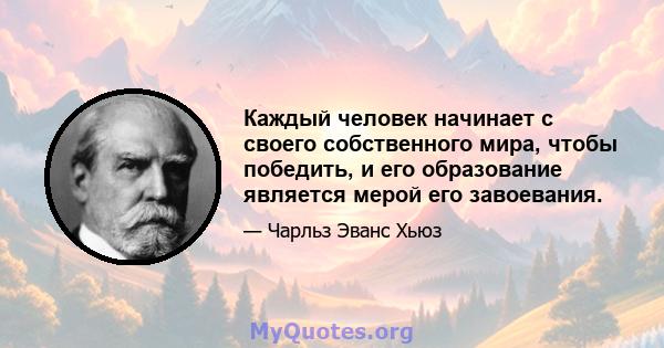 Каждый человек начинает с своего собственного мира, чтобы победить, и его образование является мерой его завоевания.