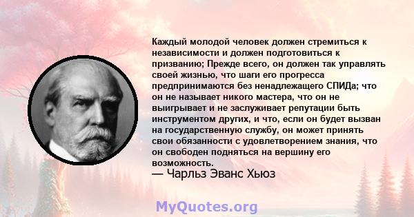 Каждый молодой человек должен стремиться к независимости и должен подготовиться к призванию; Прежде всего, он должен так управлять своей жизнью, что шаги его прогресса предпринимаются без ненадлежащего СПИДа; что он не