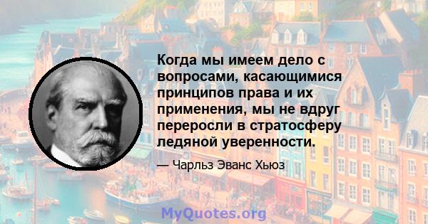 Когда мы имеем дело с вопросами, касающимися принципов права и их применения, мы не вдруг переросли в стратосферу ледяной уверенности.