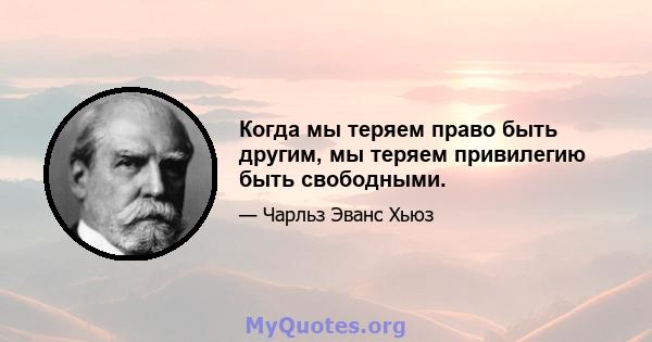 Когда мы теряем право быть другим, мы теряем привилегию быть свободными.