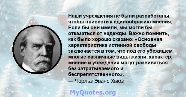 Наши учреждения не были разработаны, чтобы привести к единообразию мнения; Если бы они имели, мы могли бы отказаться от надежды. Важно помнить, как было хорошо сказано: «Основная характеристика истинной свободы