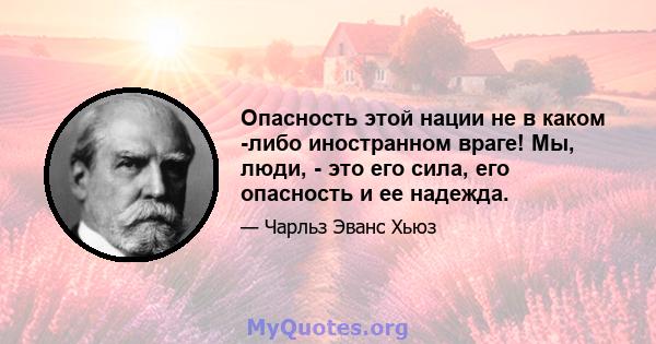 Опасность этой нации не в каком -либо иностранном враге! Мы, люди, - это его сила, его опасность и ее надежда.