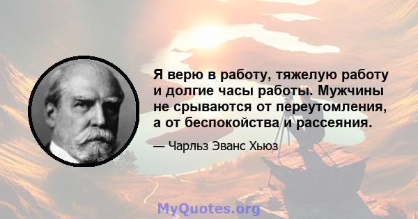 Я верю в работу, тяжелую работу и долгие часы работы. Мужчины не срываются от переутомления, а от беспокойства и рассеяния.