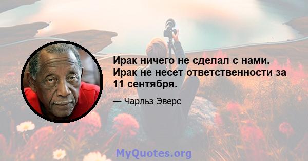 Ирак ничего не сделал с нами. Ирак не несет ответственности за 11 сентября.