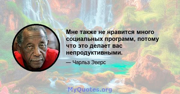 Мне также не нравится много социальных программ, потому что это делает вас непродуктивными.