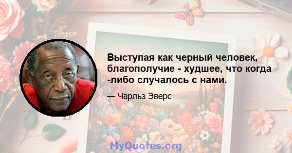 Выступая как черный человек, благополучие - худшее, что когда -либо случалось с нами.