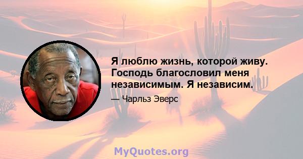 Я люблю жизнь, которой живу. Господь благословил меня независимым. Я независим.