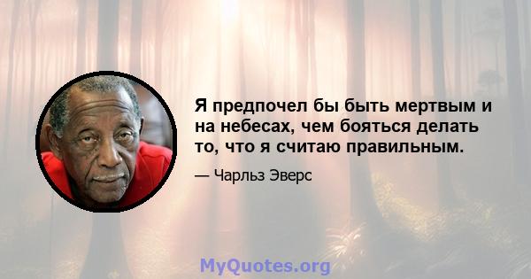 Я предпочел бы быть мертвым и на небесах, чем бояться делать то, что я считаю правильным.