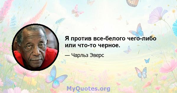 Я против все-белого чего-либо или что-то черное.