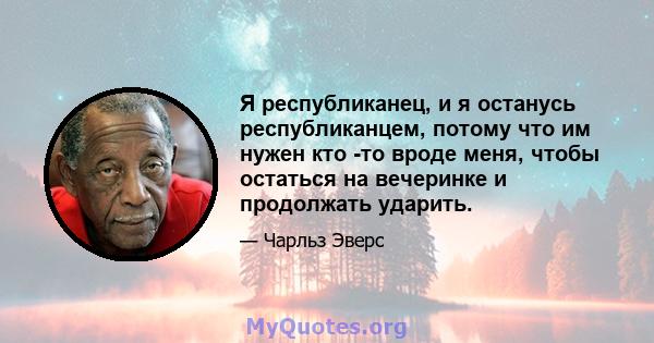 Я республиканец, и я останусь республиканцем, потому что им нужен кто -то вроде меня, чтобы остаться на вечеринке и продолжать ударить.