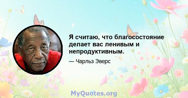 Я считаю, что благосостояние делает вас ленивым и непродуктивным.